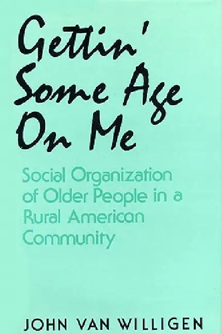 Gettin' Some Age on Me: Social Organization of Older People in a Rural American Community by John Van Willigen