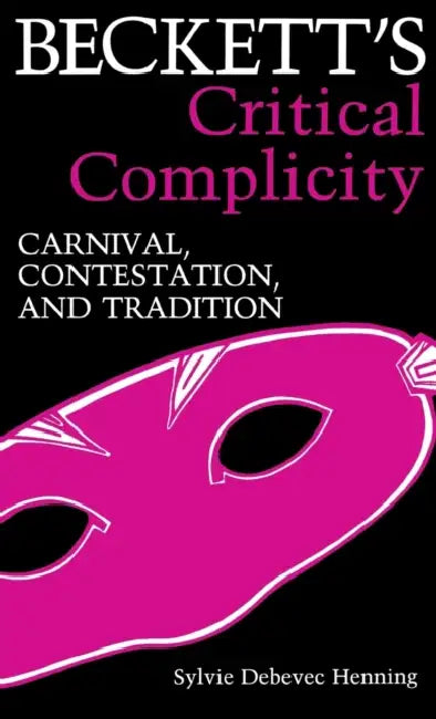 Beckett's Critical Complicity: Carnival, Contestation, and Tradition by Sylvie Debevic Henning