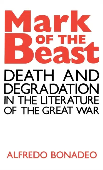 Mark of the Beast: Death and Degradation in the Literature of the Great War by Alfredo Bonadeo
