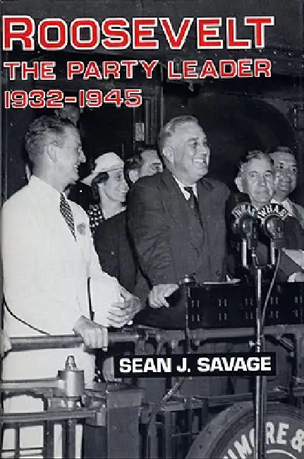 Roosevelt: The Party Leader, 1932-1945 by Sean J. Savage