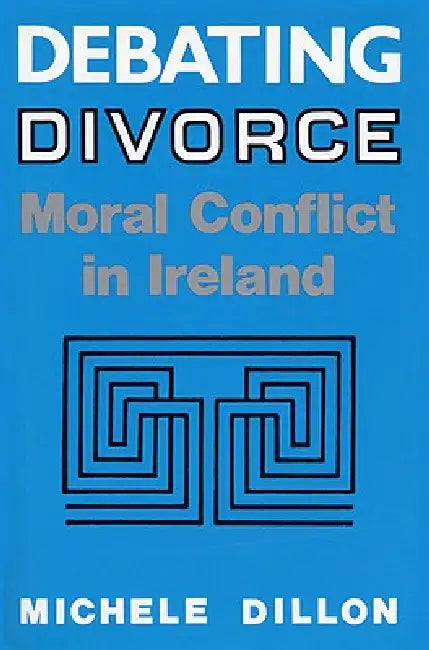 Debating Divorce: Moral Conflict in Ireland by Michele Dillon