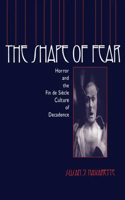 The Shape of Fear: Horror and the Fin de Siècle Culture of Decadence by Susan Jennifer Navarette