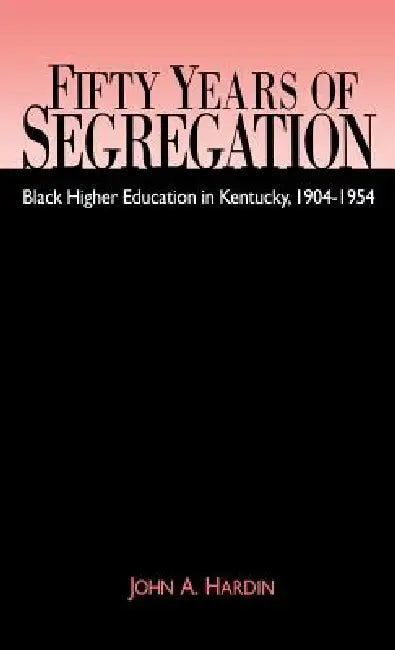 Fifty Years of Segregation: Black Higher Education in Kentucky, 1904-1954 by John A. Hardin