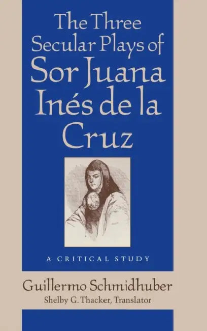 The Three Secular Plays of Sor Juana Inés de la Cruz: A Critical Study by Guillermo Schmidhuber