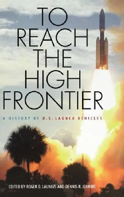 To Reach the High Frontier: A History of U.S. Launch Vehicles by Roger D. Launius, Dennis R. Jenkins