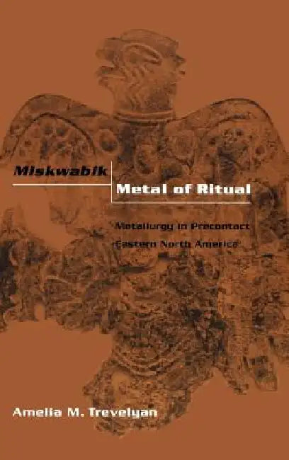 Miskwabik, Metal of Ritual: Metallurgy in Precontact Eastern North America by Amelia M. Trevelyan
