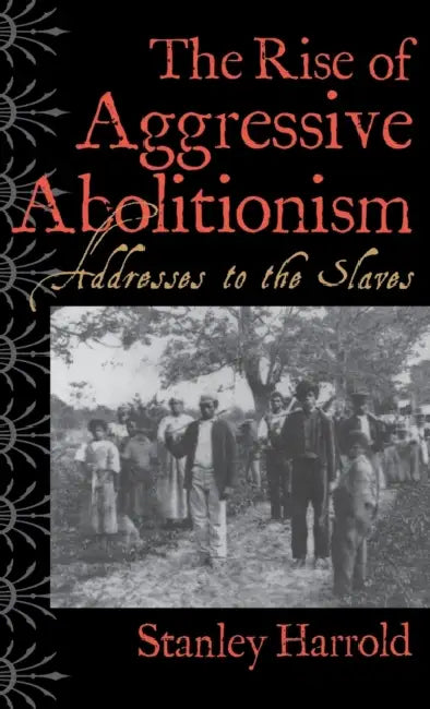 The Rise of Aggressive Abolitionism: Addresses to the Slaves by Stanley Harrold