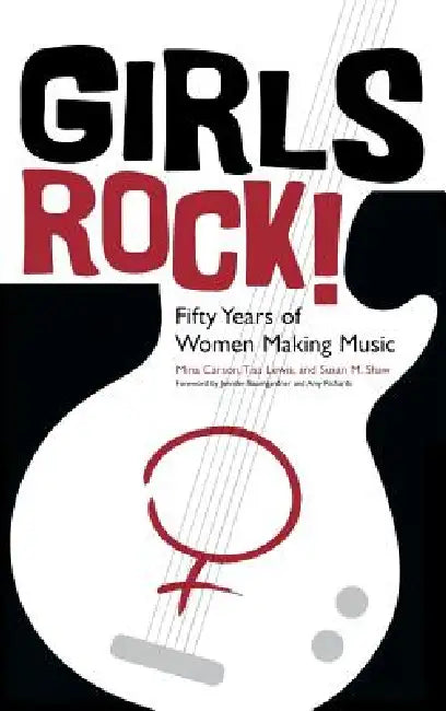Girls Rock!: Fifty Years of Women Making Music by Mina Carson, Tisa Lewis, Susan M. Shaw