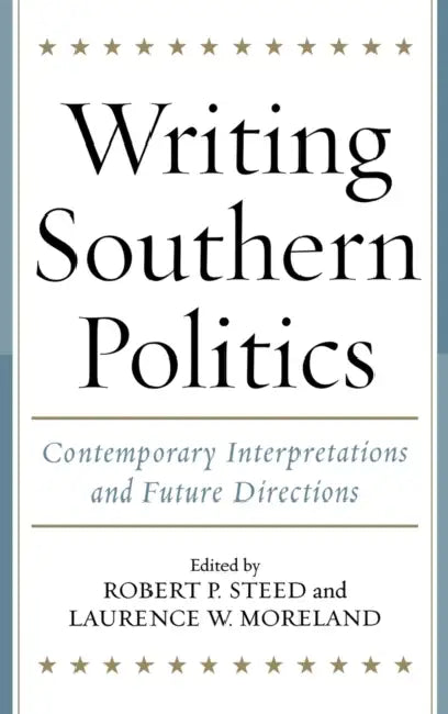 Writing Southern Politics: Contemporary Interpretations and Future Directions by Robert P. Steed, Laurence W. Moreland