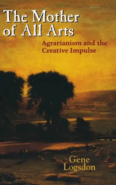 The Mother of All Arts: Agrarianism and the Creative Impulse by Gene Logsdon