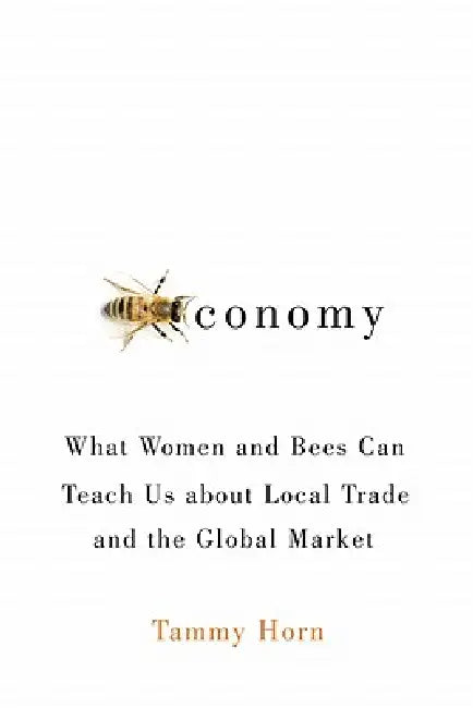 Beeconomy: What Women and Bees Can Teach Us about Local Trade and the Global Market by Tammy Horn