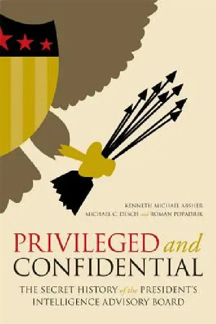 Privileged and Confidential: The Secret History of the President's Intelligence Advisory Board by Kenneth Michael Absher, Michael C. Desch, Roman Popadiuk
