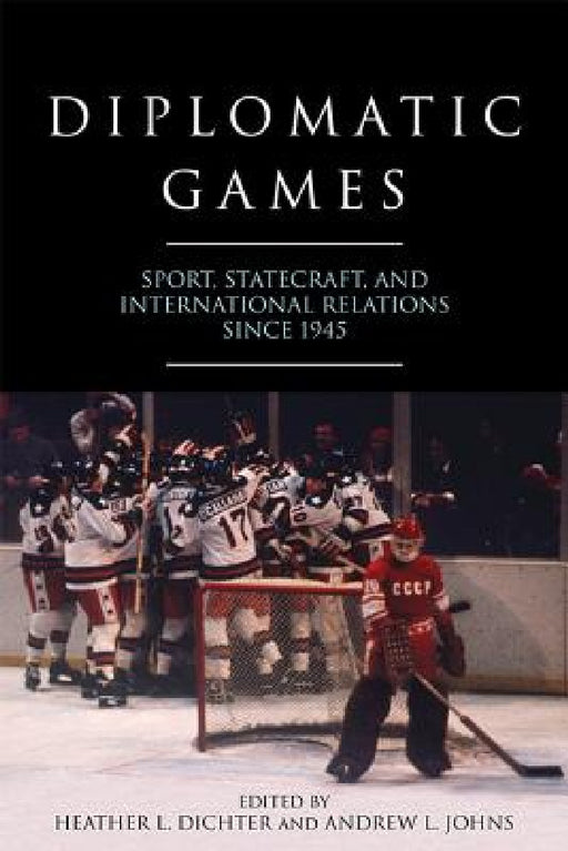 Diplomatic Games: Sport, Statecraft, and International Relations Since 1945 by Heather L. Dichter, Andrew L. Johns