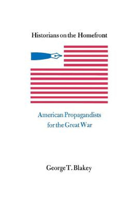 Historians on the Homefront: American Propagandists for the Great War by George T. Blakey