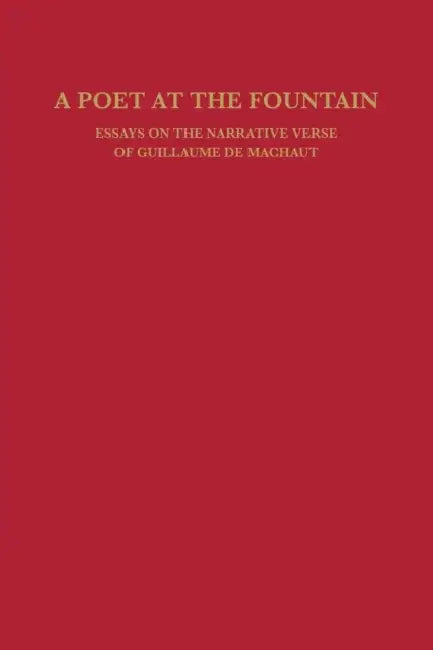 A Poet at the Fountain: Essays on the Narrative Verse of Guillaume de Machaut by William Calin