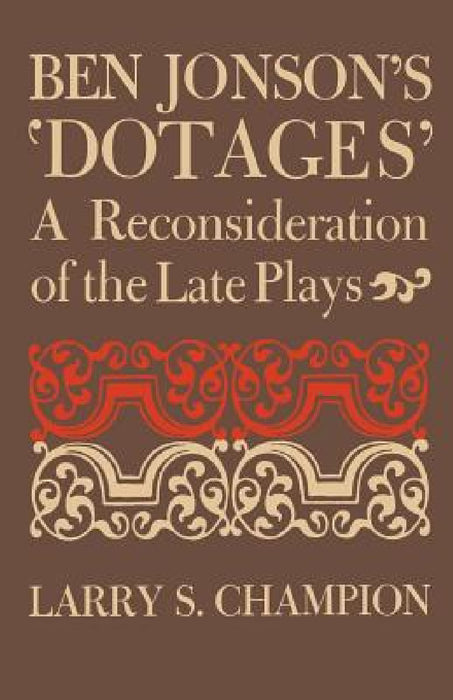 Ben Jonson's 'Dotages': A Reconsideration of the Late Plays by Larry S. Champion