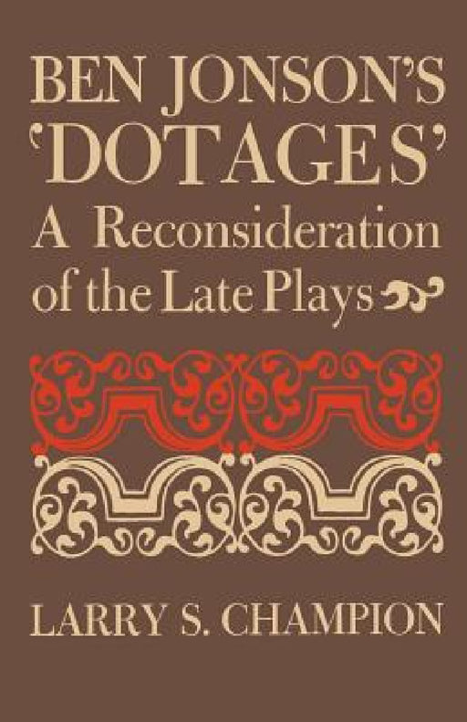 Ben Jonson's 'Dotages': A Reconsideration of the Late Plays by Larry S. Champion