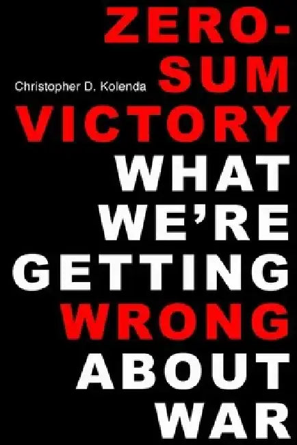 Zero-Sum Victory: What We're Getting Wrong about War by Christopher D. Kolenda