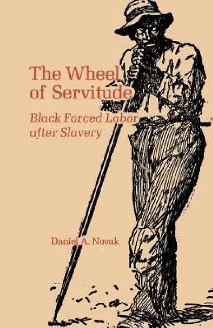 The Wheel of Servitude: Black Forced Labor After Slavery by Daniel A. Novak