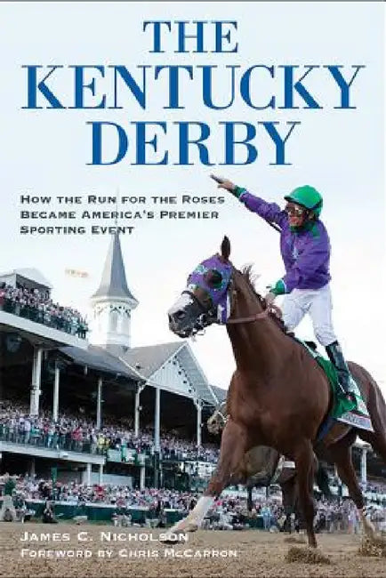 The Kentucky Derby: How the Run for the Roses Became America's Premier Sporting Event by James C. Nicholson, Chris McCarron