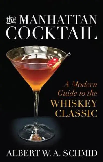The Manhattan Cocktail: A Modern Guide to the Whiskey Classic by Albert W. A. Schmid