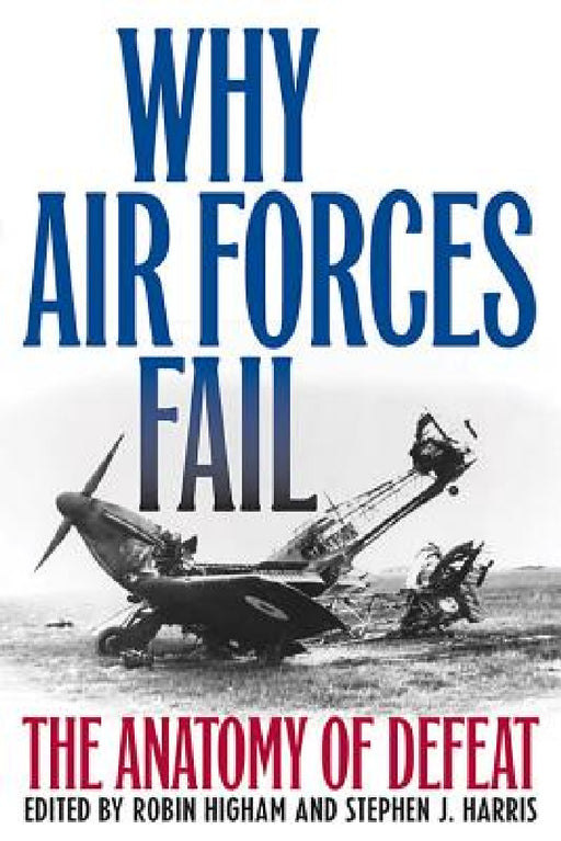 Why Air Forces Fail: The Anatomy of Defeat by Robin Higham, Stephen J. Harris