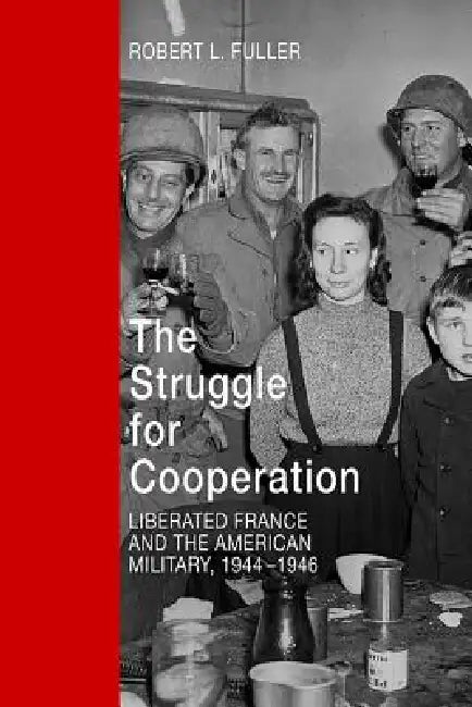 The Struggle for Cooperation: Liberated France and the American Military, 1944-1946 by Robert L. Fuller