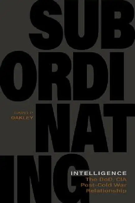 Subordinating Intelligence: The Dod/CIA Post-Cold War Relationship by David P. Oakley