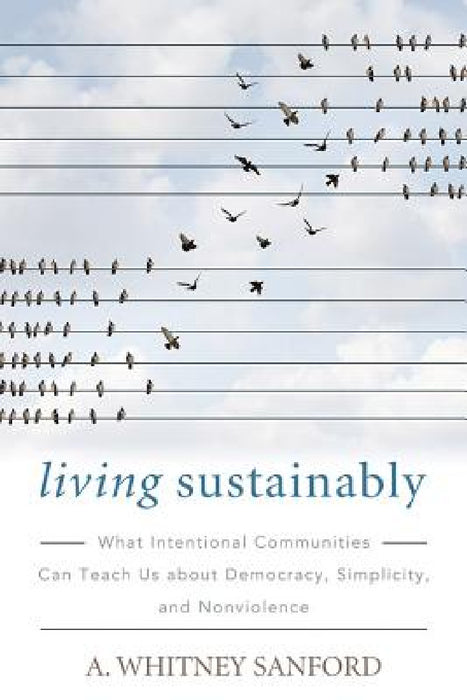 Living Sustainably: What Intentional Communities Can Teach Us about Democracy, Simplicity, and Nonviolence by A. Whitney Sanford