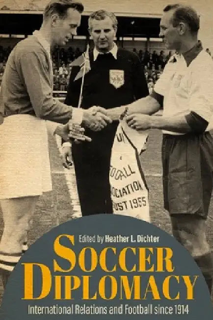Soccer Diplomacy: International Relations and Football Since 1914 by Heather L. Dichter