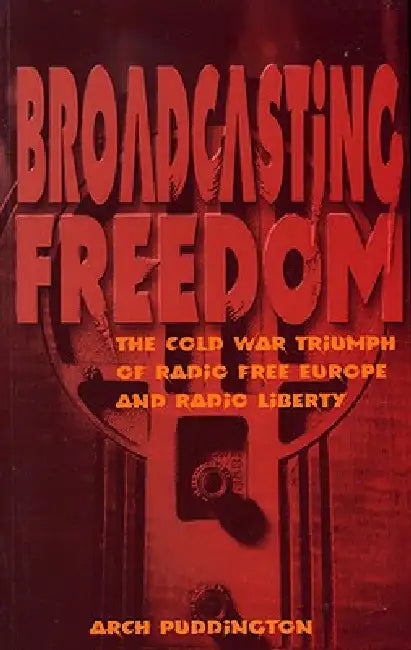 Broadcasting Freedom: The Cold War Triumph of Radio Free Europe and Radio Liberty by Arch Puddington