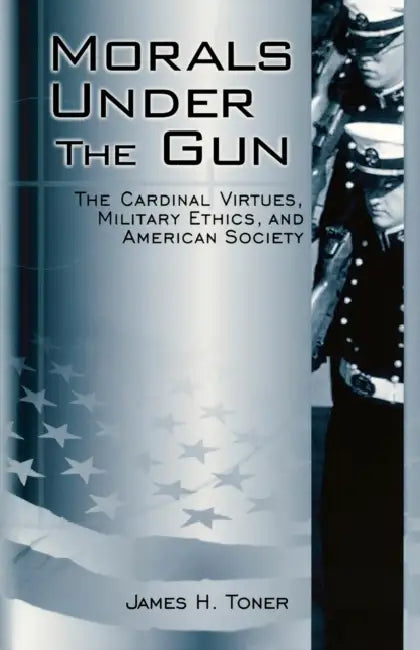 Morals Under the Gun: The Cardinal Virtues, Military Ethics, and American Society by James H. Toner