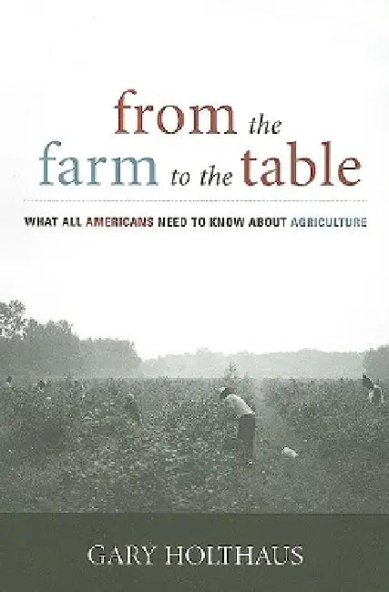 From the Farm to the Table: What All Americans Need to Know about Agriculture by Gary Holthaus