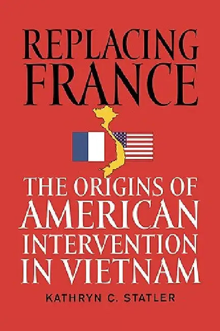 Replacing France: The Origins of American Intervention in Vietnam by Kathryn C. Statler