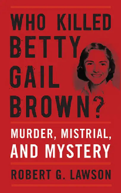Who Killed Betty Gail Brown?: Murder, Mistrial, and Mystery by Robert G. Lawson