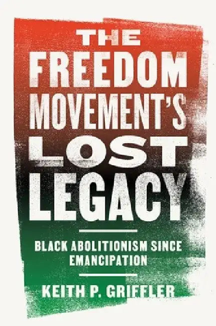 The Freedom Movement's Lost Legacy: Black Abolitionism Since Emancipation by Keith P. Griffler