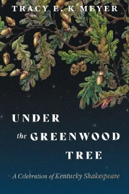 Under the Greenwood Tree: A Celebration of Kentucky Shakespeare by Tracy E. K'Meyer