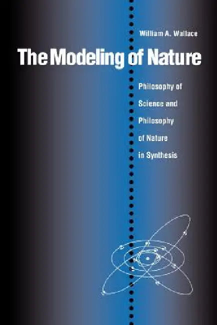 The Modeling of Nature: The Philosophy of Science and the Philosophy of Nature in Synthesis by William A. Wallace