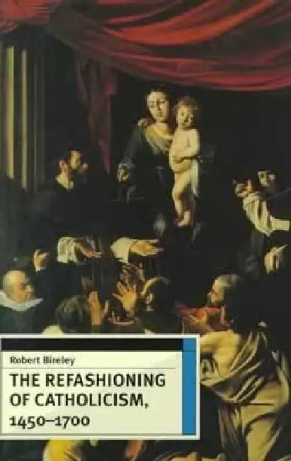 The Refashioning of Catholicism, 1450-1700 by Robert Bireley