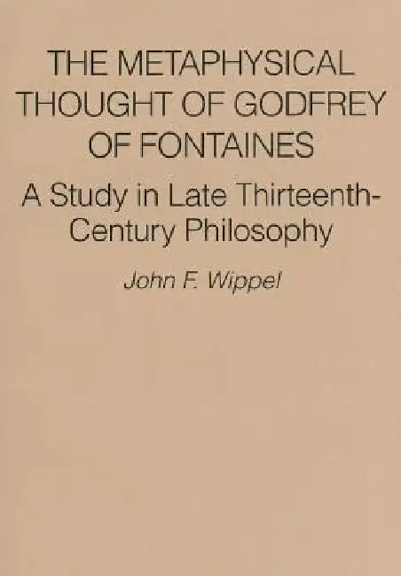 The Metaphysical Thought of Godfrey of Fontaines: A Study in Late Thirteenth-Century Philosophy by John F. Wippel