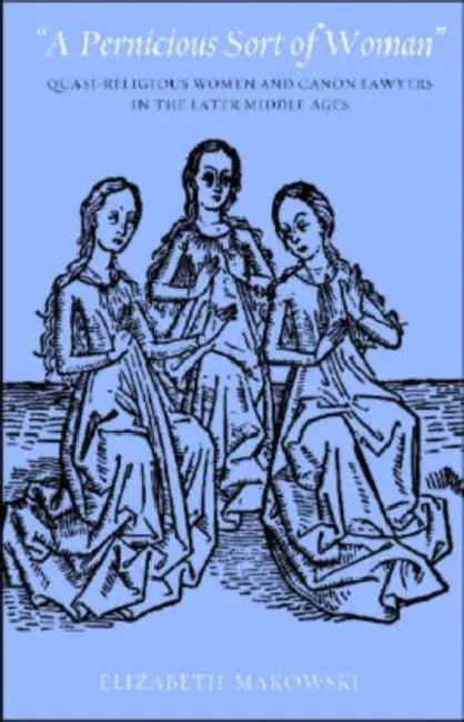 A Pernicious Sort of Woman": Quasi-Religious Women and Canon Lawyers in the Later Middle Ages by Elizabeth Makowski