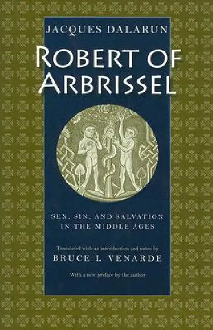 Robert of Arbrissel Sex, Sin, and Salvation in the Middle Ages by Jacques Dalarun, Bruce L. Venarde