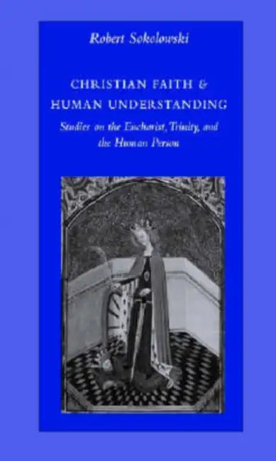 Christian Faith & Human Understanding: Studies on the Eucharist, Trinity, and the Human Person by Robert Sokolowski