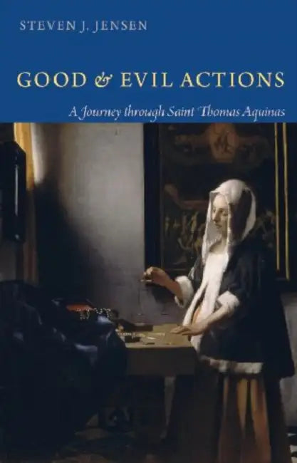 Good and Evil Actions A Journey through Saint Thomas Aquinas by Steven J. Jensen