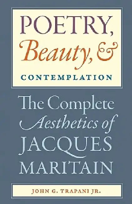 Poetry, Beauty, and Contemplation The Complete Aesthetics of Jacques Maritain by Jr. Trapani John G.