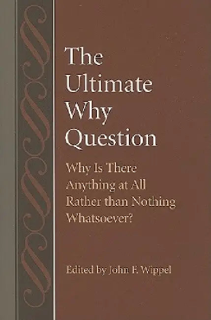 The Ultimate Why Question Why is There Anything at All Rather than Nothing Whatsoever? by John F. Wippel