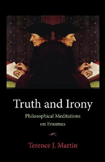 Truth and Irony: Philosophical Meditations on Erasmus by Terence J. Martin
