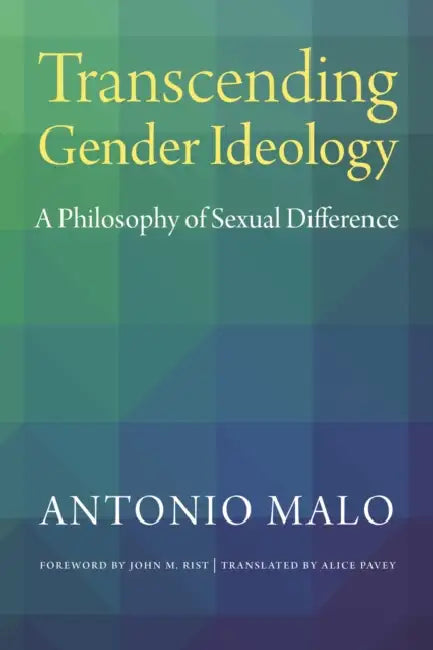 Transcending Gender Ideology: A Philosophy of Sexual Difference by Antonio Malo, Alice Pavey, John M. Rist
