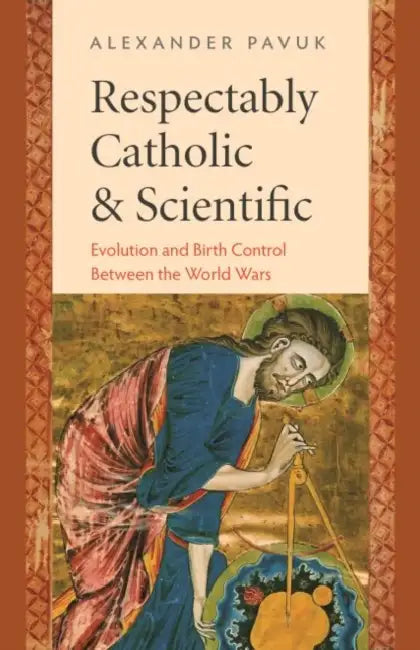 Respectably Catholic & Scientific: Evolution and Birth Control Between the World Wars by Alexander Pavuk