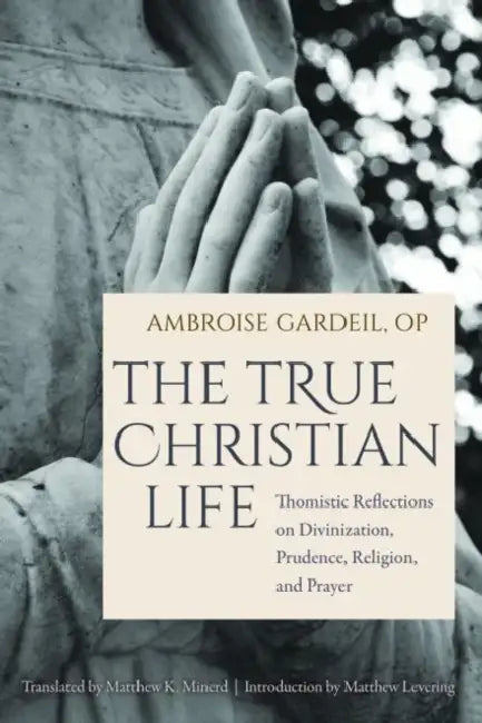 The True Christian Life: Thomistic Reflections on Divinization, Prudence, Religion, and Prayer by Gardeil Op Ambroise, Matthew Levering, Matthew K. Minerd